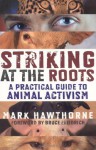 Striking at the Roots: A Practical Guide to Animal Activism - Mark Hawthorne