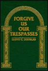 Forgive Us Our Trespasses - Lloyd C. Douglas