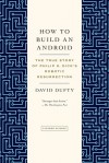 How to Build an Android: The True Story of Philip K. Dick's Robotic Resurrection - David F. Dufty