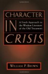 Character in Crisis: A Fresh Approach to the Wisdom Literature of the Old Testament - William P. Brown