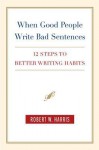 When Good People Write Bad Sentences: 12 Steps to Better Writing Habits - Robert W. Harris