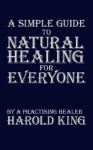 A Simple Guide to Natural Healing for Everyone: By a Practising Healer - Harold King