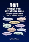 101 Things You Say All the Time: And Have No Idea What You're Talking About! - Charles Adams