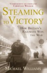 Steaming to Victory: How Britain's Railways Won the War - Michael Williams