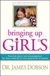 Bringing Up Girls: Practical Advice and Encouragement for Those Shaping the Next Generation of Women - James C. Dobson
