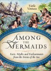 Among the Mermaids: Facts, Myths, and Enchantments from the Sirens of the Sea - Varla Ventura