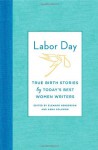 Labor Day: Birth Stories for the Twenty-first Century: Thirty Artful, Unvarnished, Hilarious, Harrowing, Totally True Tales - Eleanor Henderson, Anna Solomon