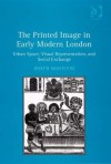 The Printed Image in Early Modern London: Urban Space, Visual Representation, and Social Exchange - Joseph Monteyne