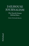 Jailhouse Journalism: The Fourth Estate Behind Bars - James McGrath Morris