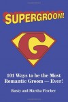 Supergroom!: 101 Ways to be the Most Romantic Groom�EVER! - Rusty Fischer