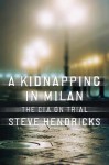 A Kidnapping in Milan: The CIA on Trial - Steve Hendricks