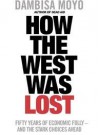 How The West Was Lost: Fifty Years Of Economic Folly And The Stark Choices Ahead - Dambisa Moyo