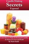 Candle Making Secrets Exposed: Learn How To Make Professional Candles At Home For Fun And Profit - Mark Smith