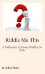 Riddle Me This: A Collection of Funny Riddles for Kids - Jeffrey Fisher