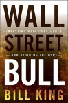 Wall Street Bull: Investing with Confidence and Avoiding the Hype - Bill King