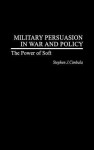 Military Persuasion in War and Policy: The Power of Soft - Stephen J. Cimbala