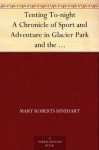 Tenting To-night A Chronicle of Sport and Adventure in Glacier Park and the Cascade Mountains - Mary Roberts Rinehart