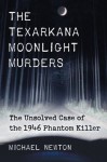 The Texarkana Moonlight Murders: The Unsolved Case of the 1946 Phantom Killer - Michael Newton