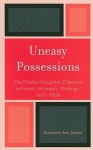 Uneasy Possessions: The Mother-Daughter Dilemma in French Women's Writings, 1671-1928 - Katharine A. Jensen