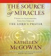 The Source of Miracles: 7 Steps to Transforming Your Life through the Lord's Prayer - Kathleen McGowan