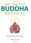 What Would the Buddha Recycle?: The Zen of Green Living - Rosemary Roberts