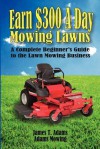 Earn $300 a Day Mowing Lawns: A Complete Beginner's Guide to the Lawn Mowing Business - James T Adams, Karen Adams, Steven J Adams