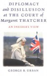 Diplomacy and Disillusion At the Court of Margaret Thatcher: An Insider's View - G.R. Urban, Urban G R