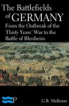 The Battlefields of Germany, From the Outbreak of the Thirty Years' War to the Battle of Blenheim - G.B. Malleson