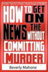 How to Get on the News Without Committing Murder - Beverly Mahone, Sandra Holcombe, Ginger Marks