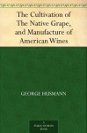 The Cultivation Of The Native Grape, And Manufacture Of American Wines - George Husmann