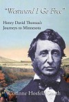 Westward I Go Free: Henry David Thoreau's Journeys to Minnesota - Corinne Hosfeld Smith