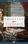 Shooting Victoria: Madness, Mayhem, and the Rebirth of the British Monarchy - Paul Thomas Murphy