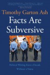 Facts Are Subversive: Political Writing from a Decade Without a Name - Timothy Garton Ash