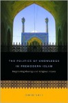 The Politics Of Knowledge In Premodern Islam: Negotiating Ideology And Religious Inquiry - Omid Safi