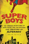 Super Boys: The Amazing Adventures of Jerry Siegel and Joe Shuster--the Creators of Superman - Brad Ricca