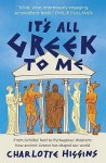 It's All Greek To Me: From Achilles' Heel To Pythagoras' Theorem: How Ancient Greece Has Shaped Our World - Charlotte Higgins