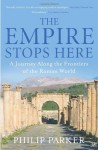 The Empire Stops Here: A Journey along the Frontiers of the Roman World - Philip Parker