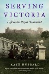 Serving Victoria: Life in the Royal Household - Kate Hubbard
