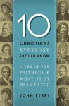 10 Christians Everyone Should Know: Lives of the Faithful and What They Mean to You - John Perry
