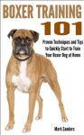 Boxer Training 101 - Proven Techniques and Tips to Quickly Start to Train Your Boxer Dog at Home - Mark Sanders