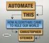 Automate This: How Algorithms Came to Rule Our World - Christopher Steiner, Walter Dixon