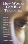 How Women Can Beat Terrorism: How Women in the U.S., Europe and Other Developed Nations Can Empower Women in Poor Countries--And Move the World Towa - Curt Weeden