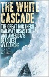 The White Cascade: The Great Northern Railway Disaster and America's Deadliest Avalanche - Gary Krist