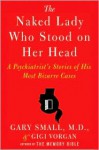 The Naked Lady Who Stood on Her Head: A Psychiatrist's Stories of His Most Bizarre Cases - Gary Small, Gigi Vorgan