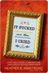 It Sucked and Then I Cried: How I Had a Baby, a Breakdown, and a Much Needed Margarita - Heather B. Armstrong