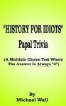 History For Idiots Papal Trivia: A Multiple Choice Test Where The Answer Is Always "D" - Michael Wall