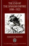 The End of the Spanish Empire, 1898-1923 - Sebastian Balfour