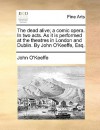 The Dead Alive; A Comic Opera. in Two Acts. as It Is Performed at the Theatres in London and Dublin. by John O'Keeffe, Esq - John O'Keeffe