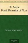 On Some Fossil Remains of Man - Thomas Henry Huxley