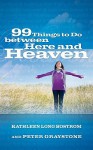 99 Things to Do Between Here and Heaven - Kathleen Long Bostrom, Peter Graystone